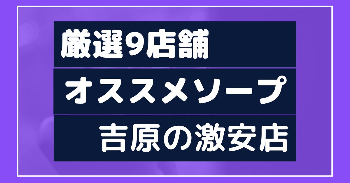 吉原格安ソープおすすめ人気10選【格安店41店舗を徹底比較】