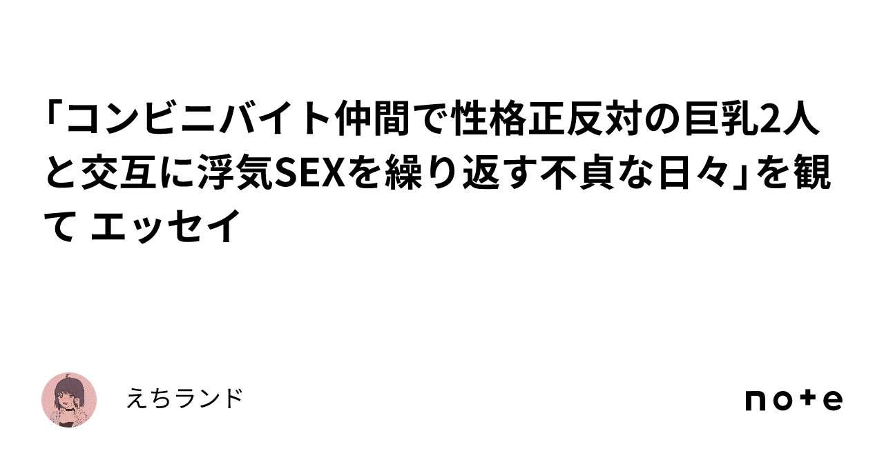 コンビニバイト仲間で性格正反対の巨乳2人と交互に浮気SEXを繰り返す不貞な日々」を観て エッセイ｜えちランド